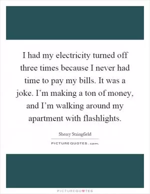 I had my electricity turned off three times because I never had time to pay my bills. It was a joke. I’m making a ton of money, and I’m walking around my apartment with flashlights Picture Quote #1