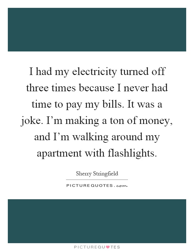 I had my electricity turned off three times because I never had time to pay my bills. It was a joke. I'm making a ton of money, and I'm walking around my apartment with flashlights Picture Quote #1