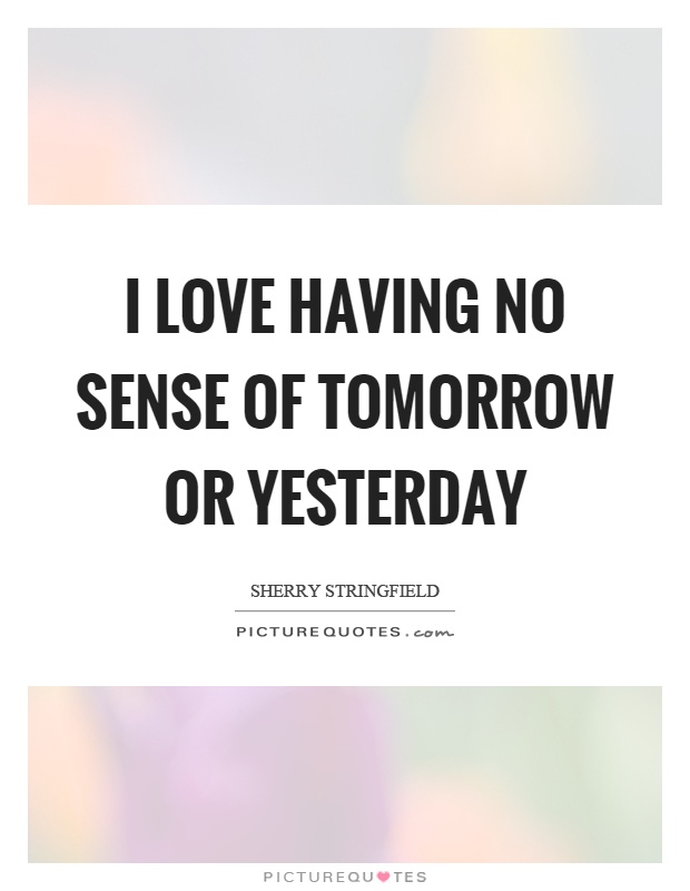 I love having no sense of tomorrow or yesterday Picture Quote #1