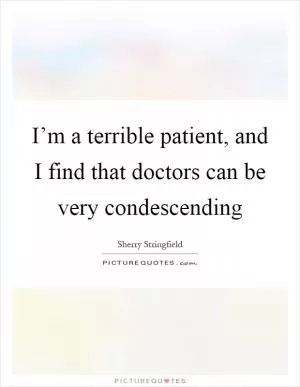 I’m a terrible patient, and I find that doctors can be very condescending Picture Quote #1