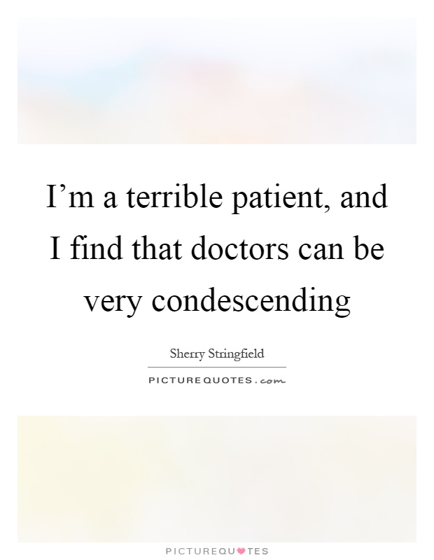 I'm a terrible patient, and I find that doctors can be very condescending Picture Quote #1