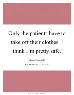 Only the patients have to take off their clothes. I think I’m pretty safe Picture Quote #1