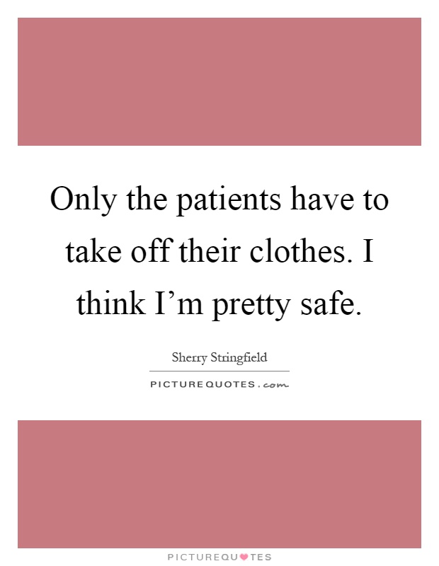 Only the patients have to take off their clothes. I think I'm pretty safe Picture Quote #1