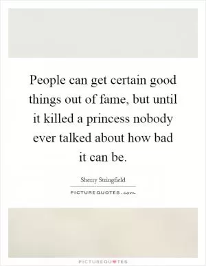 People can get certain good things out of fame, but until it killed a princess nobody ever talked about how bad it can be Picture Quote #1