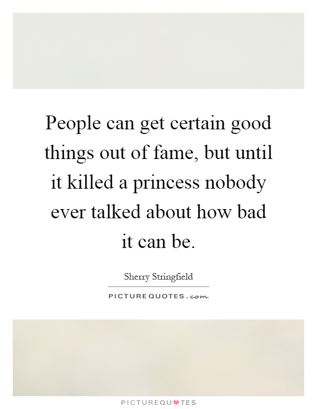 People can get certain good things out of fame, but until it killed a princess nobody ever talked about how bad it can be Picture Quote #1