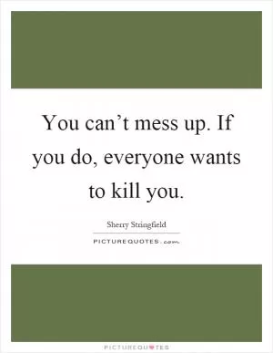 You can’t mess up. If you do, everyone wants to kill you Picture Quote #1