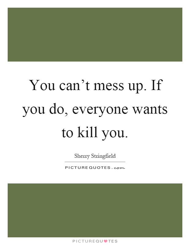 You can't mess up. If you do, everyone wants to kill you Picture Quote #1