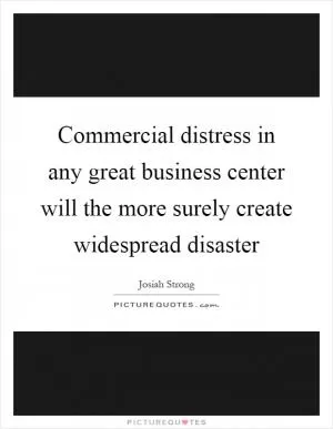Commercial distress in any great business center will the more surely create widespread disaster Picture Quote #1