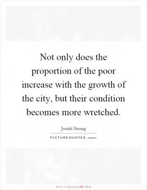 Not only does the proportion of the poor increase with the growth of the city, but their condition becomes more wretched Picture Quote #1