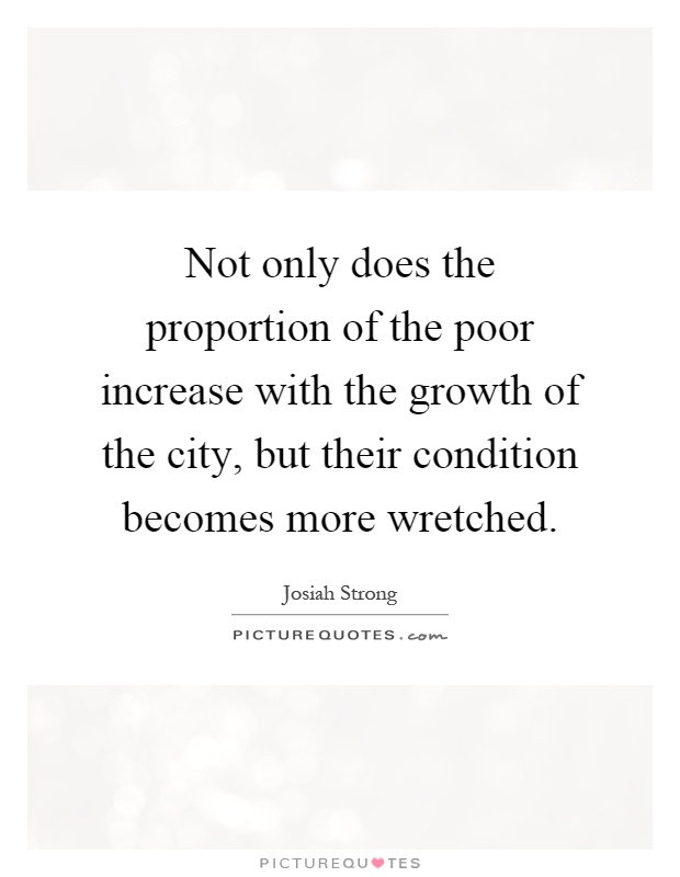 Not only does the proportion of the poor increase with the growth of the city, but their condition becomes more wretched Picture Quote #1