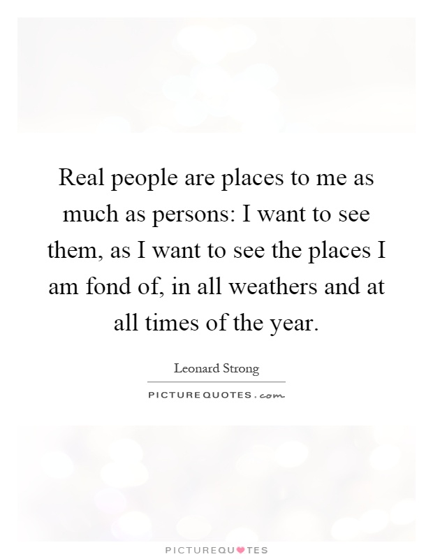 Real people are places to me as much as persons: I want to see them, as I want to see the places I am fond of, in all weathers and at all times of the year Picture Quote #1