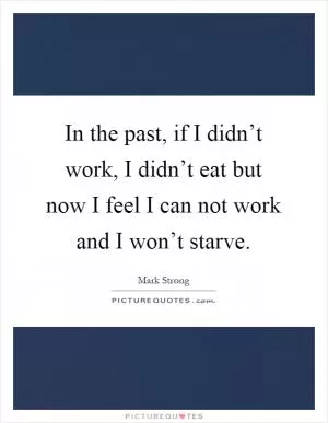 In the past, if I didn’t work, I didn’t eat but now I feel I can not work and I won’t starve Picture Quote #1