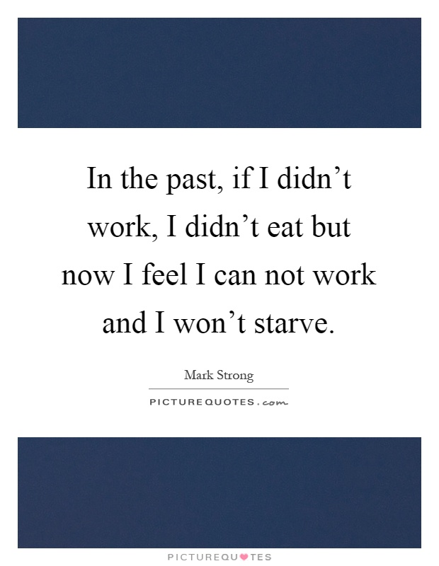 In the past, if I didn't work, I didn't eat but now I feel I can not work and I won't starve Picture Quote #1