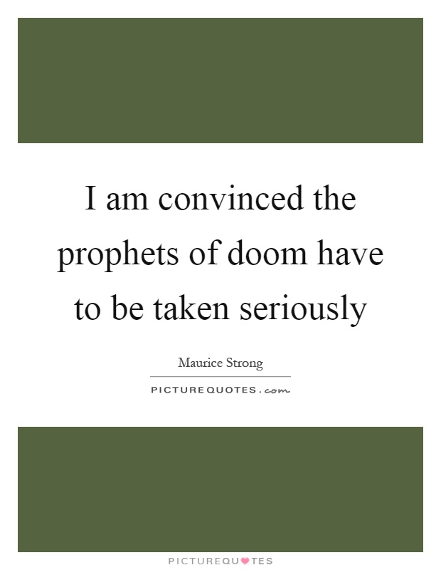 I am convinced the prophets of doom have to be taken seriously Picture Quote #1