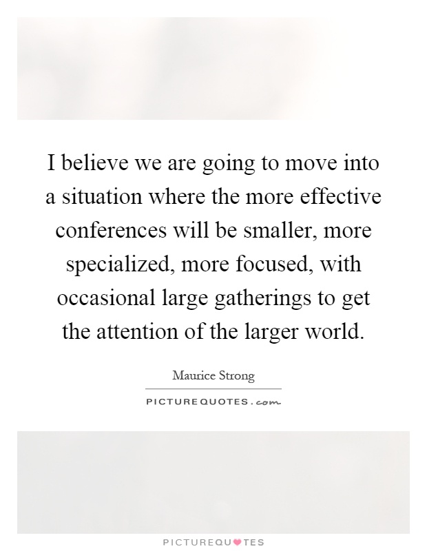 I believe we are going to move into a situation where the more effective conferences will be smaller, more specialized, more focused, with occasional large gatherings to get the attention of the larger world Picture Quote #1