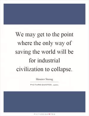 We may get to the point where the only way of saving the world will be for industrial civilization to collapse Picture Quote #1