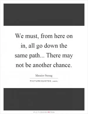 We must, from here on in, all go down the same path... There may not be another chance Picture Quote #1