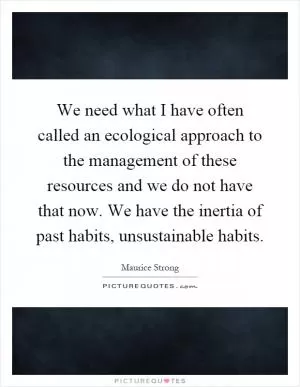 We need what I have often called an ecological approach to the management of these resources and we do not have that now. We have the inertia of past habits, unsustainable habits Picture Quote #1
