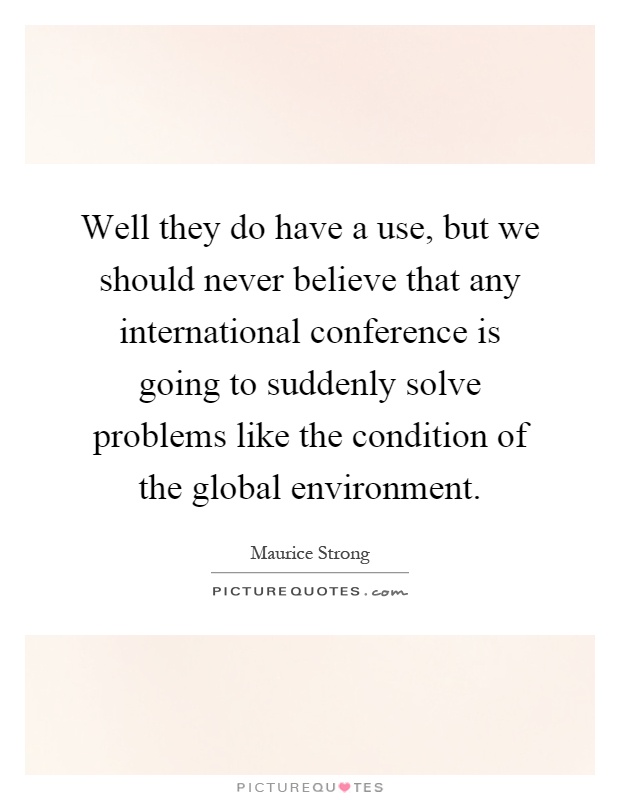 Well they do have a use, but we should never believe that any international conference is going to suddenly solve problems like the condition of the global environment Picture Quote #1