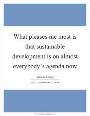 What pleases me most is that sustainable development is on almost everybody’s agenda now Picture Quote #1
