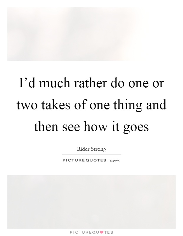 I'd much rather do one or two takes of one thing and then see how it goes Picture Quote #1