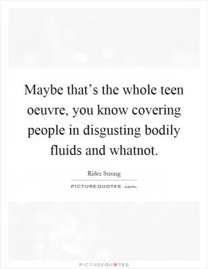 Maybe that’s the whole teen oeuvre, you know covering people in disgusting bodily fluids and whatnot Picture Quote #1