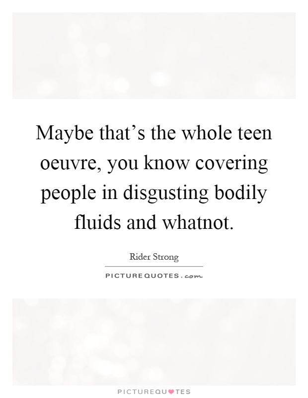 Maybe that's the whole teen oeuvre, you know covering people in disgusting bodily fluids and whatnot Picture Quote #1