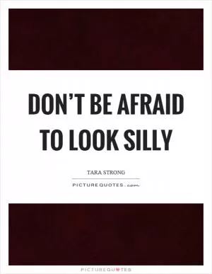 Don’t be afraid to look silly Picture Quote #1