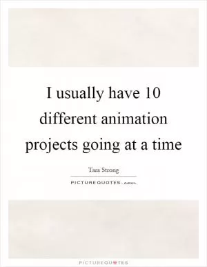 I usually have 10 different animation projects going at a time Picture Quote #1