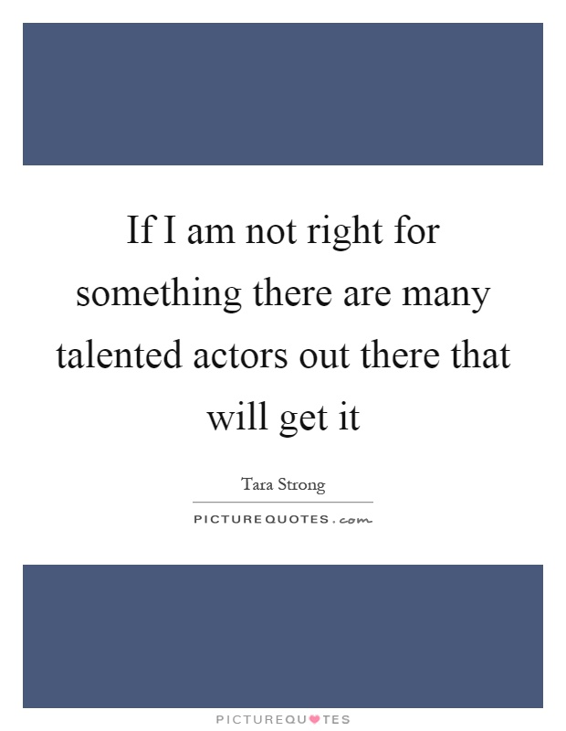 If I am not right for something there are many talented actors out there that will get it Picture Quote #1
