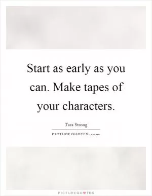 Start as early as you can. Make tapes of your characters Picture Quote #1