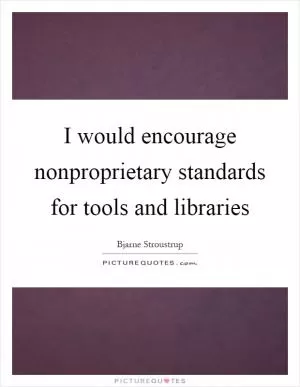 I would encourage nonproprietary standards for tools and libraries Picture Quote #1