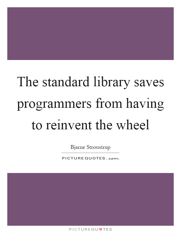 The standard library saves programmers from having to reinvent the wheel Picture Quote #1