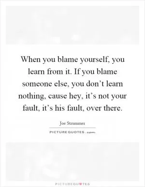 When you blame yourself, you learn from it. If you blame someone else, you don’t learn nothing, cause hey, it’s not your fault, it’s his fault, over there Picture Quote #1