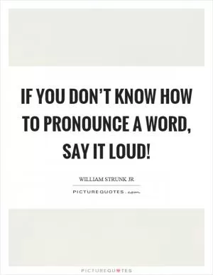 If you don’t know how to pronounce a word, say it loud! Picture Quote #1