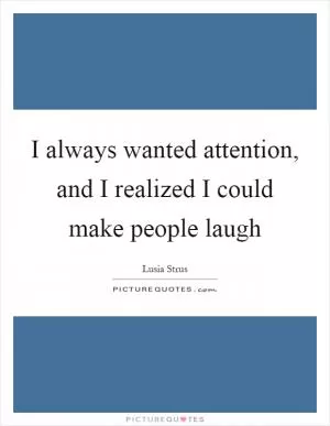 I always wanted attention, and I realized I could make people laugh Picture Quote #1