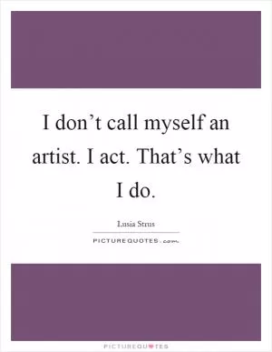 I don’t call myself an artist. I act. That’s what I do Picture Quote #1