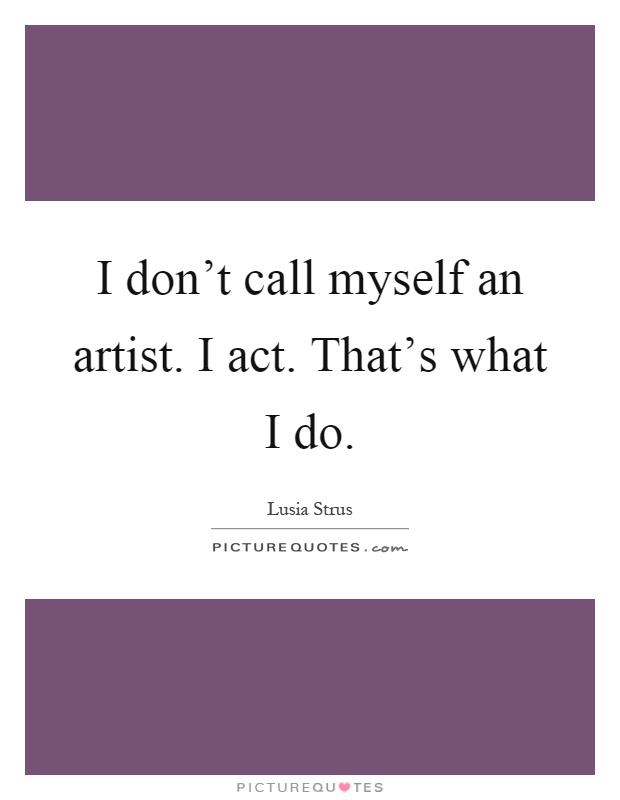 I don't call myself an artist. I act. That's what I do Picture Quote #1