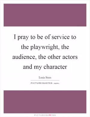 I pray to be of service to the playwright, the audience, the other actors and my character Picture Quote #1