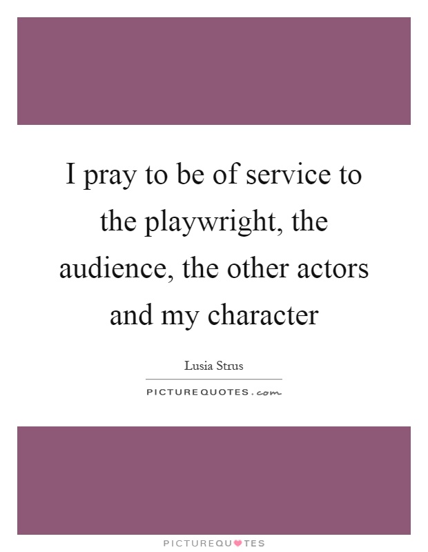 I pray to be of service to the playwright, the audience, the other actors and my character Picture Quote #1