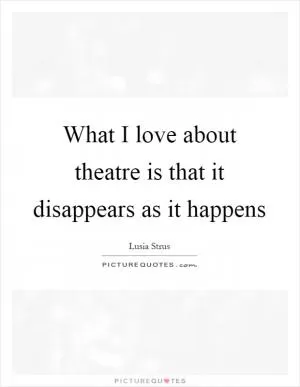 What I love about theatre is that it disappears as it happens Picture Quote #1