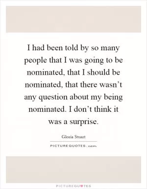 I had been told by so many people that I was going to be nominated, that I should be nominated, that there wasn’t any question about my being nominated. I don’t think it was a surprise Picture Quote #1