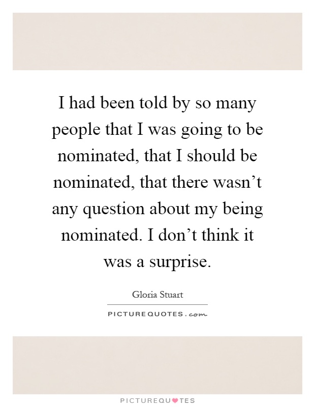 I had been told by so many people that I was going to be nominated, that I should be nominated, that there wasn't any question about my being nominated. I don't think it was a surprise Picture Quote #1