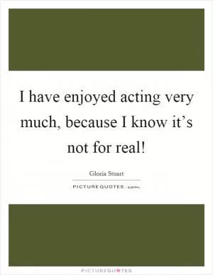 I have enjoyed acting very much, because I know it’s not for real! Picture Quote #1