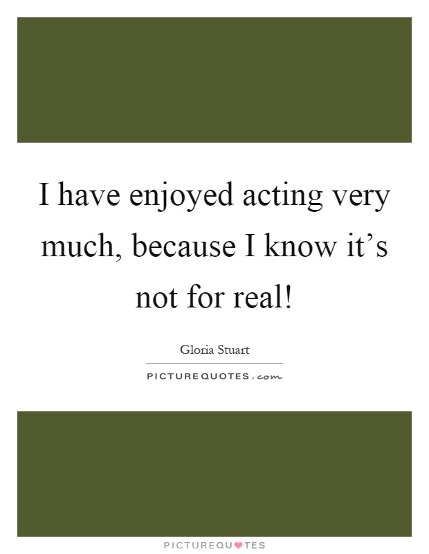 I have enjoyed acting very much, because I know it's not for real! Picture Quote #1