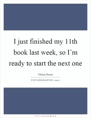 I just finished my 11th book last week, so I’m ready to start the next one Picture Quote #1