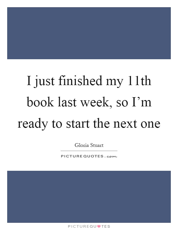 I just finished my 11th book last week, so I'm ready to start the next one Picture Quote #1