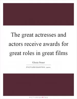 The great actresses and actors receive awards for great roles in great films Picture Quote #1