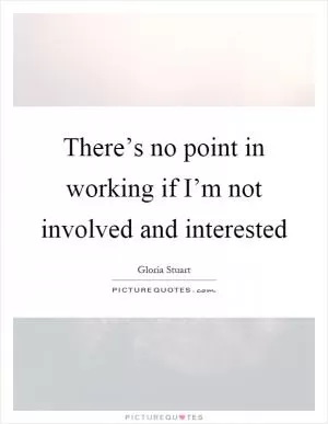 There’s no point in working if I’m not involved and interested Picture Quote #1