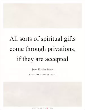 All sorts of spiritual gifts come through privations, if they are accepted Picture Quote #1